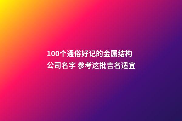 100个通俗好记的金属结构公司名字 参考这批吉名适宜-第1张-公司起名-玄机派